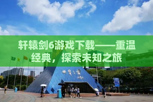 轩辕剑6游戏下载——重温经典，探索未知之旅