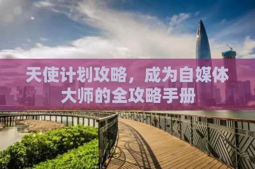 天使计划攻略，成为自媒体大师的全攻略手册