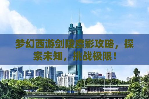 梦幻西游剑陵魔影攻略，探索未知，挑战极限！