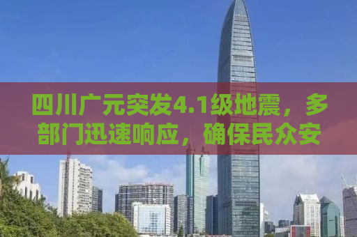 四川广元突发4.1级地震，多部门迅速响应，确保民众安全