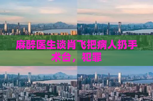 麻醉医生谈肖飞把病人扔手术台，犯罪