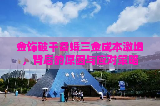 金饰破千备婚三金成本激增，背后的原因与应对策略