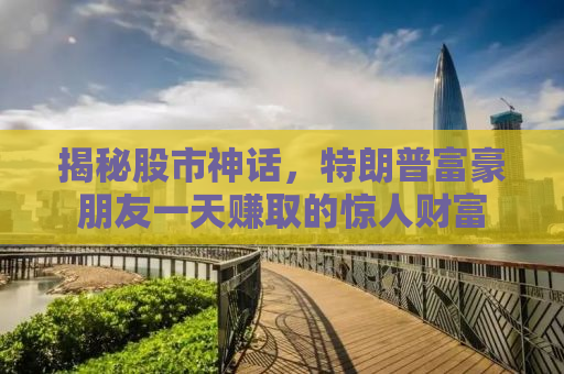 揭秘股市神话，特朗普富豪朋友一天赚取的惊人财富