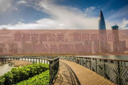 曾黎灾难公关，如何有效应对公关危机事件？