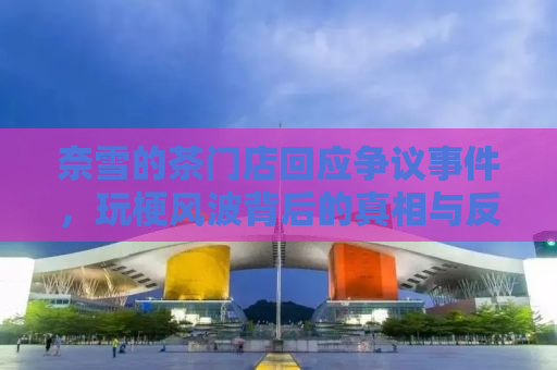 奈雪的茶门店回应争议事件，玩梗风波背后的真相与反思