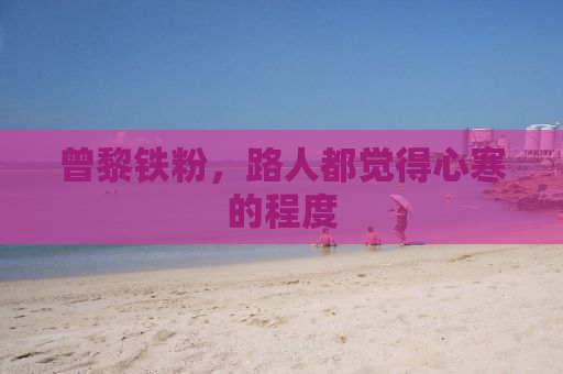 曾黎铁粉，路人都觉得心寒的程度
