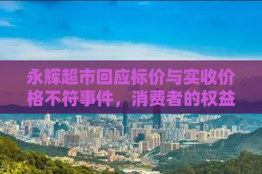 永辉超市回应标价与实收价格不符事件，消费者的权益不容忽视