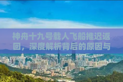 神舟十九号载人飞船推迟返回，深度解析背后的原因与意义