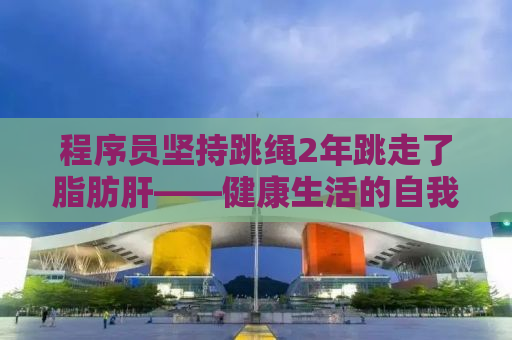 程序员坚持跳绳2年跳走了脂肪肝——健康生活的自我革命