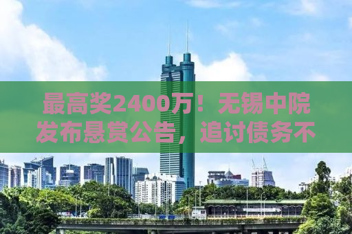 最高奖2400万！无锡中院发布悬赏公告，追讨债务不遗余力