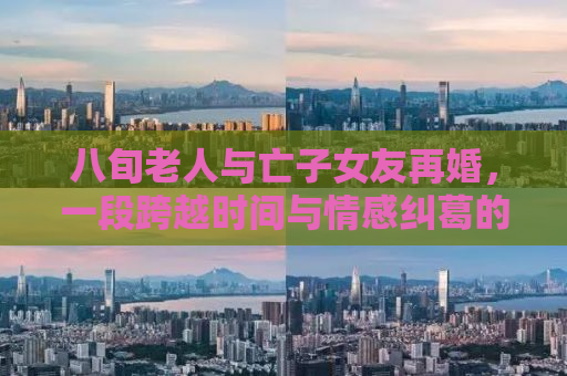 八旬老人与亡子女友再婚，一段跨越时间与情感纠葛的深情故事