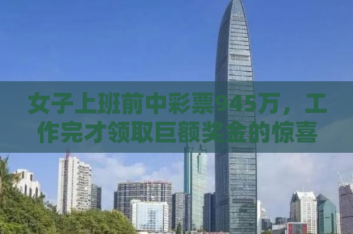 女子上班前中彩票945万，工作完才领取巨额奖金的惊喜故事