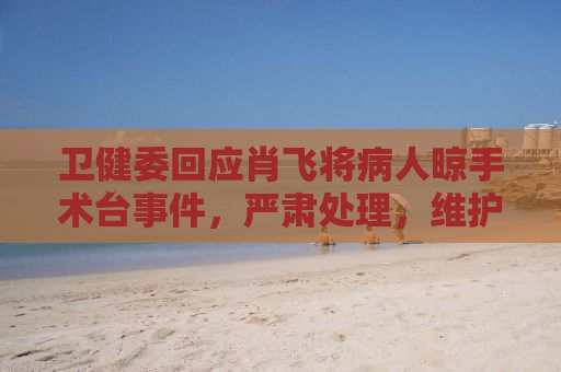 卫健委回应肖飞将病人晾手术台事件，严肃处理，维护医疗伦理底线