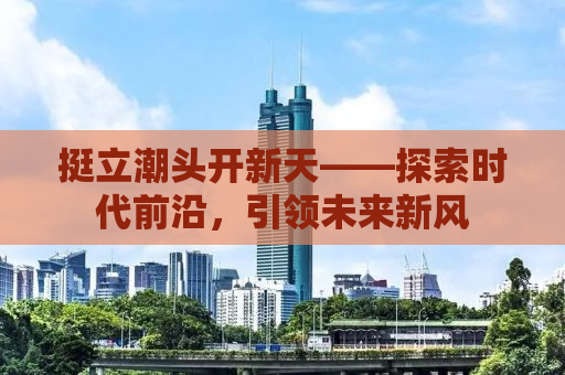 挺立潮头开新天——探索时代前沿，引领未来新风