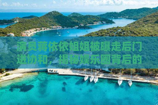 演员蒋依依姐姐被曝走后门进协和，揭秘娱乐圈背后的真相