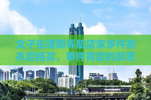 女子生理期弄脏店家多件新衣后拒买，事件背后的反思与启示
