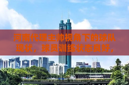 河南代理主帅视角下的球队现状，球员训练状态良好，备战工作有序展开