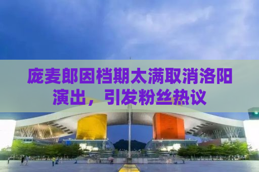 庞麦郎因档期太满取消洛阳演出，引发粉丝热议