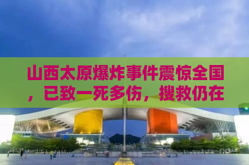 山西太原爆炸事件震惊全国，已致一死多伤，搜救仍在继续