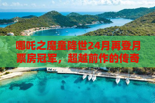 哪吒之魔童降世24月再登月票房冠军，超越前作的传奇之路