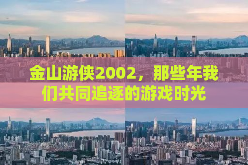 金山游侠2002，那些年我们共同追逐的游戏时光