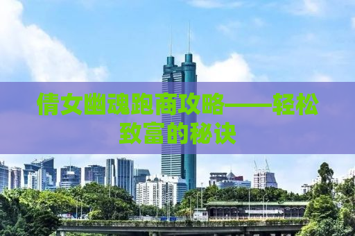倩女幽魂跑商攻略——轻松致富的秘诀