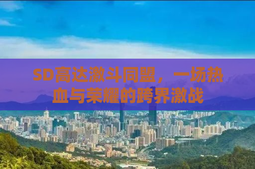SD高达激斗同盟，一场热血与荣耀的跨界激战