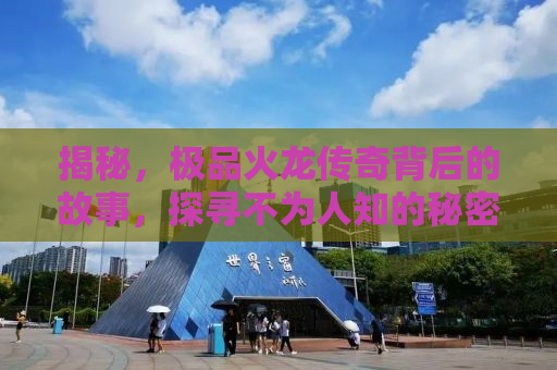 揭秘，极品火龙传奇背后的故事，探寻不为人知的秘密