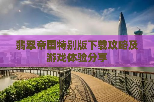 翡翠帝国特别版下载攻略及游戏体验分享
