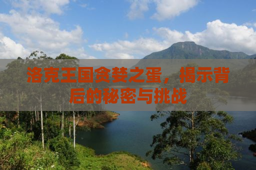 洛克王国贪婪之蛋，揭示背后的秘密与挑战