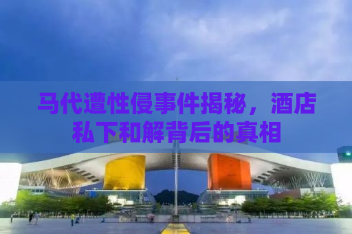 马代遭性侵事件揭秘，酒店私下和解背后的真相