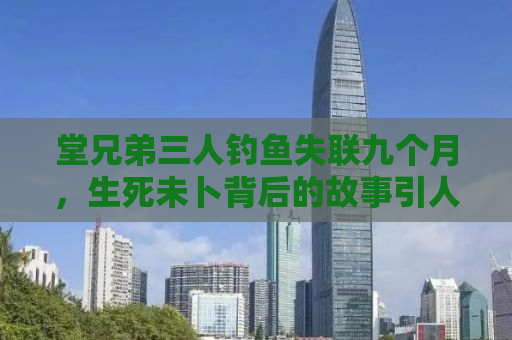 堂兄弟三人钓鱼失联九个月，生死未卜背后的故事引人深思