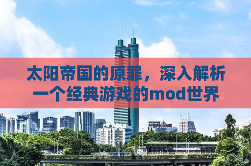 太阳帝国的原罪，深入解析一个经典游戏的mod世界
