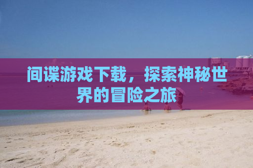 间谍游戏下载，探索神秘世界的冒险之旅