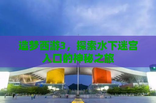 造梦西游3，探索水下迷宫入口的神秘之旅