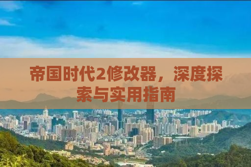 帝国时代2修改器，深度探索与实用指南