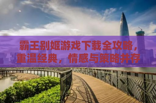 霸王别姬游戏下载全攻略，重温经典，情感与策略并存