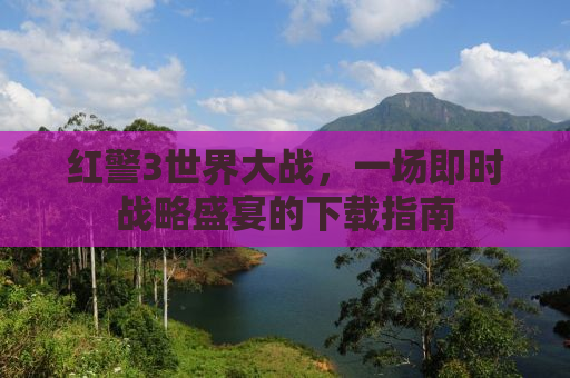 红警3世界大战，一场即时战略盛宴的下载指南