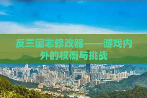 反三国志修改器——游戏内外的权衡与挑战