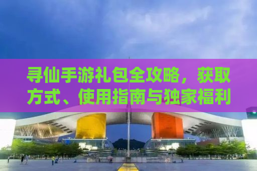 寻仙手游礼包全攻略，获取方式、使用指南与独家福利一网打尽！