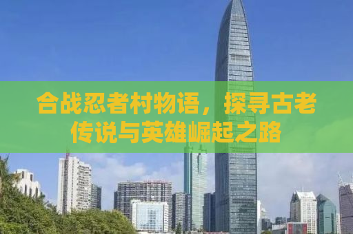 合战忍者村物语，探寻古老传说与英雄崛起之路