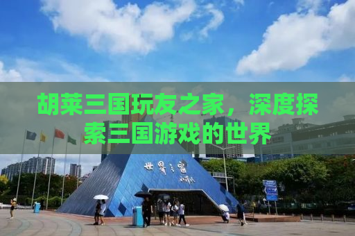 胡莱三国玩友之家，深度探索三国游戏的世界
