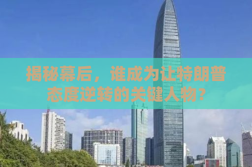 揭秘幕后，谁成为让特朗普态度逆转的关键人物？