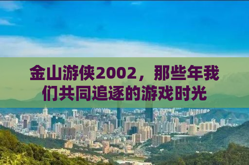金山游侠2002，那些年我们共同追逐的游戏时光