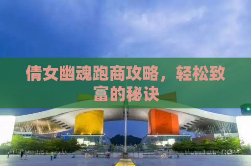 倩女幽魂跑商攻略，轻松致富的秘诀