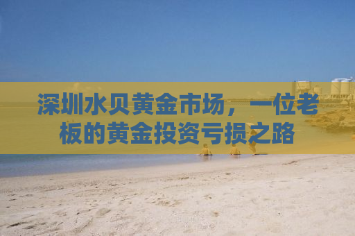 深圳水贝黄金市场，一位老板的黄金投资亏损之路