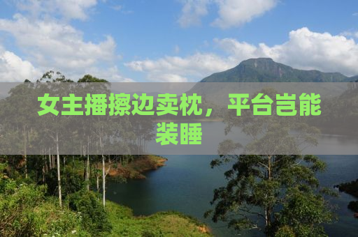 女主播擦边卖枕，平台岂能装睡