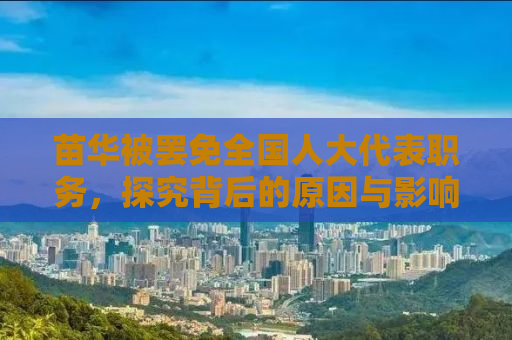 苗华被罢免全国人大代表职务，探究背后的原因与影响