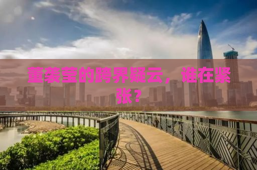 董袭莹的跨界疑云，谁在紧张？