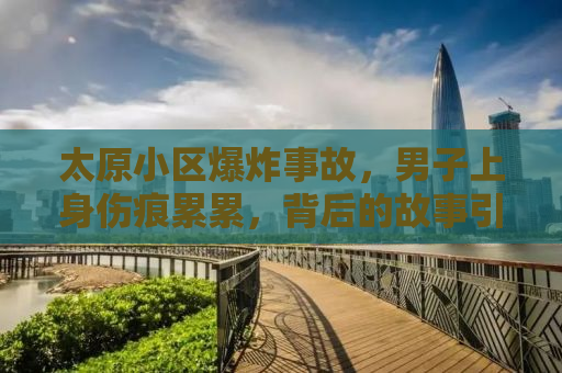 太原小区爆炸事故，男子上身伤痕累累，背后的故事引人深思